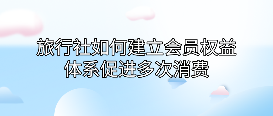 旅行社如何建立會員權(quán)益體系促進(jìn)多次消費(fèi).png