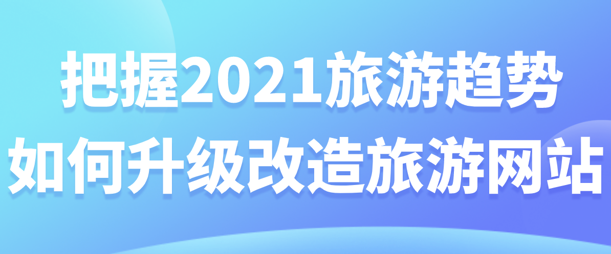 把握2021旅游趨勢(shì)，如何升級(jí)改造旅游網(wǎng)站.png