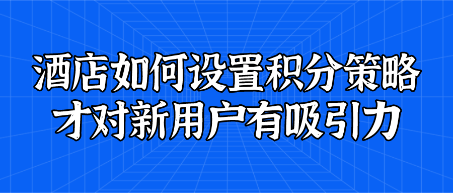 酒店如何設(shè)置積分策略才對(duì)新用戶有吸引力